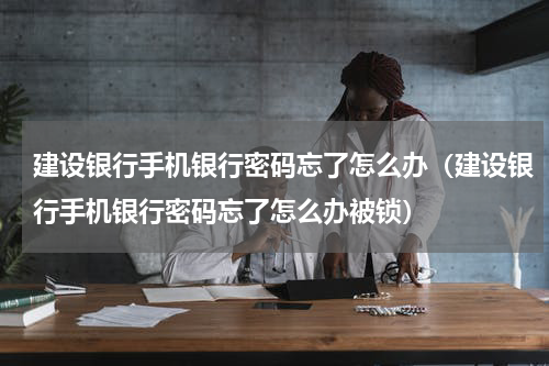 建设银行手机银行密码忘了怎么办（建设银行手机银行密码忘了怎么办被锁）