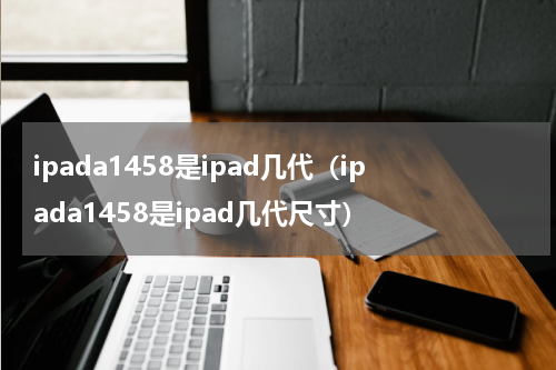 ipada1458是ipad几代（ipada1458是ipad几代尺寸）