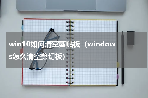win10如何清空剪贴板（windows怎么清空剪切板）