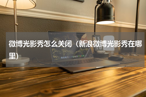 微博光影秀怎么关闭（新浪微博光影秀在哪里）
