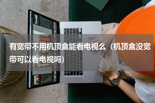 有宽带不用机顶盒能看电视么（机顶盒没宽带可以看电视吗）