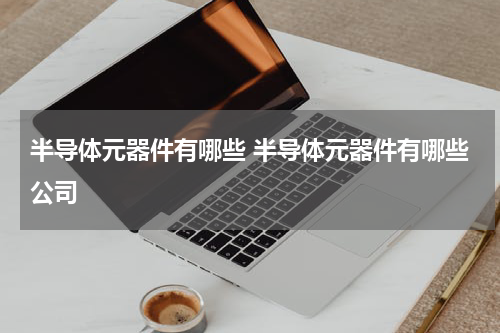 半导体元器件有哪些 半导体元器件有哪些公司