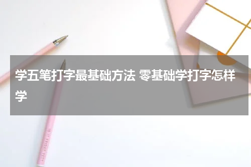 学五笔打字最基础方法 零基础学打字怎样学