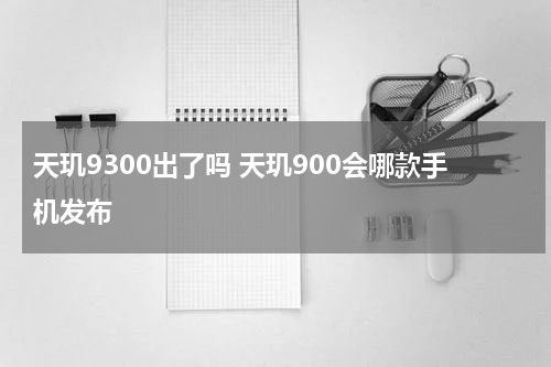 天玑9300出了吗 天玑900会哪款手机发布