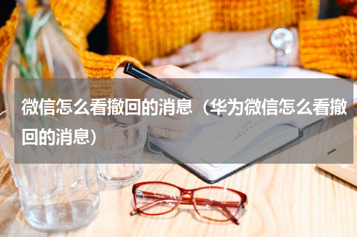 微信怎么看撤回的消息（华为微信怎么看撤回的消息）