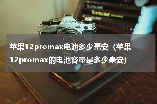 苹果12promax电池多少毫安（苹果12promax的电池容量是多少毫安）