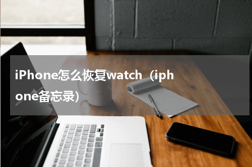 iPhone怎么恢复watch（iphone备忘录）