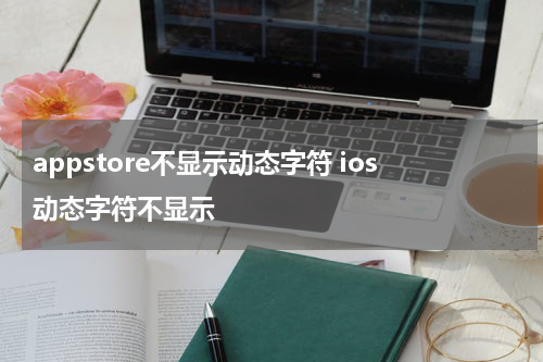 appstore不显示动态字符 ios动态字符不显示