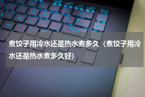 煮饺子用冷水还是热水煮多久（煮饺子用冷水还是热水煮多久好）
