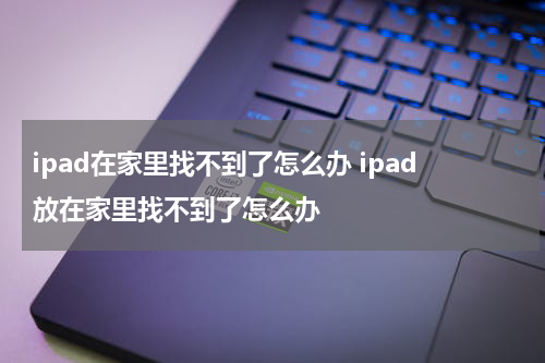 ipad在家里找不到了怎么办 ipad放在家里找不到了怎么办