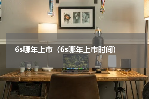 6s哪年上市（6s哪年上市时间）