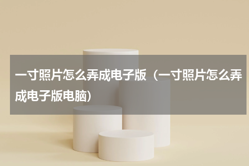 一寸照片怎么弄成电子版（一寸照片怎么弄成电子版电脑）