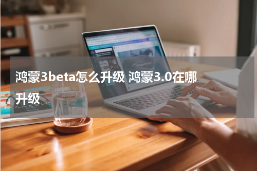 鸿蒙3beta怎么升级 鸿蒙3.0在哪升级