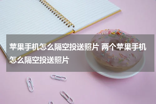 苹果手机怎么隔空投送照片 两个苹果手机怎么隔空投送照片