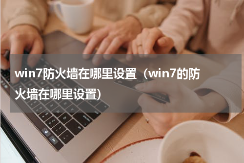 win7防火墙在哪里设置（win7的防火墙在哪里设置）