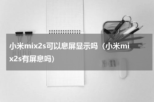 小米mix2s可以息屏显示吗（小米mix2s有屏息吗）
