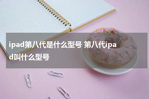 ipad第八代是什么型号 第八代ipad叫什么型号