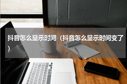 抖音怎么显示时间（抖音怎么显示时间变了）