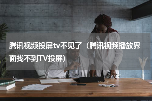 腾讯视频投屏tv不见了（腾讯视频播放界面找不到TV投屏）