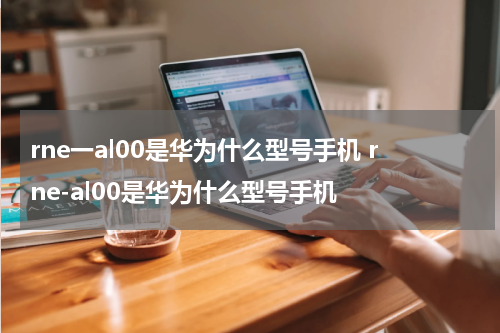 rne一al00是华为什么型号手机 rne-al00是华为什么型号手机