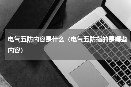 电气五防内容是什么（电气五防指的是哪些内容）