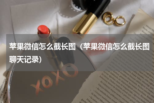苹果微信怎么截长图（苹果微信怎么截长图聊天记录）