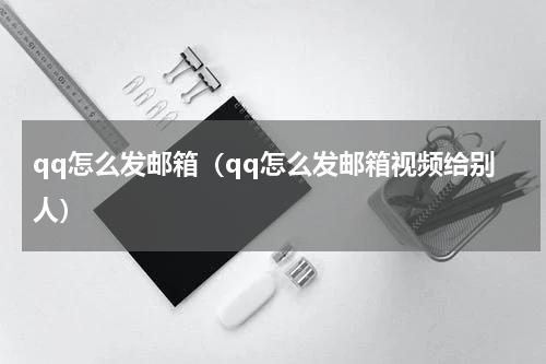 qq怎么发邮箱（qq怎么发邮箱视频给别人）