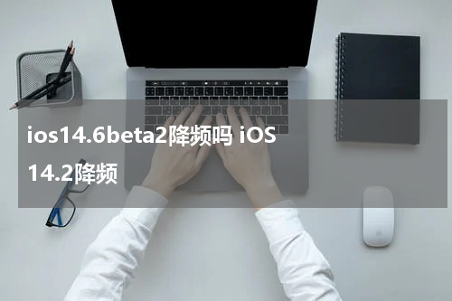 ios14.6beta2降频吗 iOS14.2降频