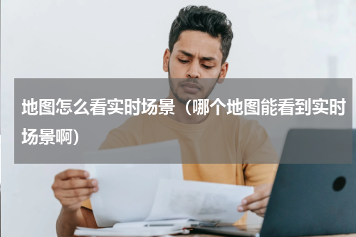 地图怎么看实时场景（哪个地图能看到实时场景啊）