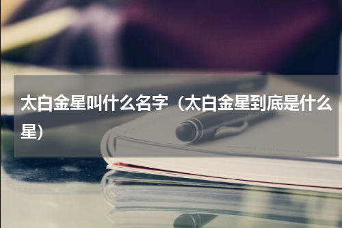太白金星叫什么名字（太白金星到底是什么星）