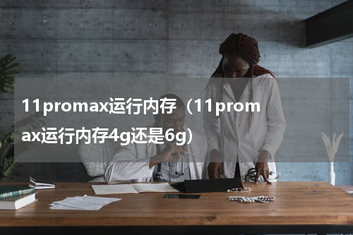 11promax运行内存（11promax运行内存4g还是6g）