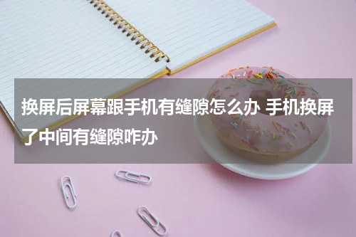 换屏后屏幕跟手机有缝隙怎么办 手机换屏了中间有缝隙咋办