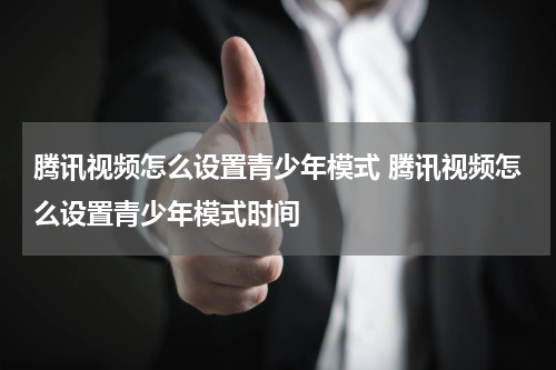 腾讯视频怎么设置青少年模式 腾讯视频怎么设置青少年模式时间