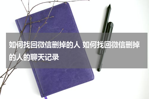 如何找回微信删掉的人 如何找回微信删掉的人的聊天记录