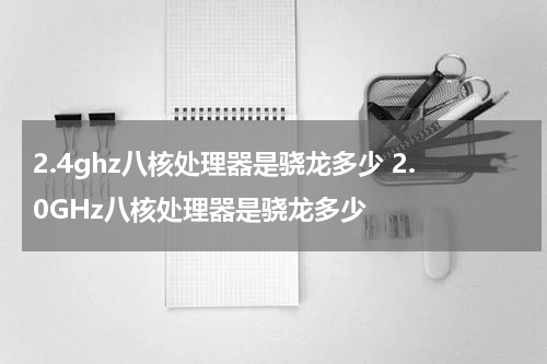 2.4ghz八核处理器是骁龙多少 2.0GHz八核处理器是骁龙多少
