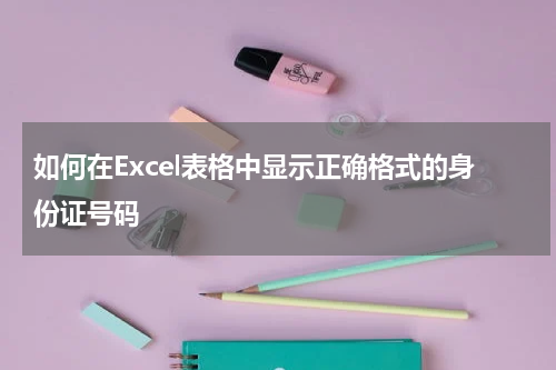 如何在Excel表格中显示正确格式的身份证号码