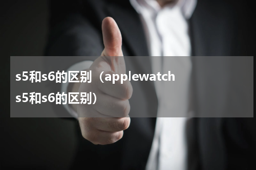 s5和s6的区别（applewatchs5和s6的区别）