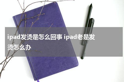 ipad发烫是怎么回事 ipad老是发烫怎么办