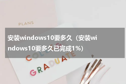安装windows10要多久（安装windows10要多久已完成1%）
