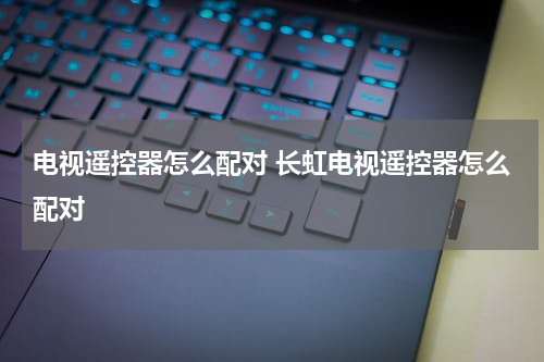 电视遥控器怎么配对 长虹电视遥控器怎么配对
