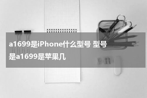 a1699是iPhone什么型号 型号是a1699是苹果几