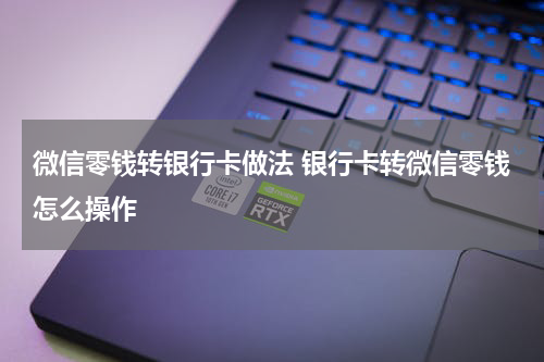 微信零钱转银行卡做法 银行卡转微信零钱怎么操作