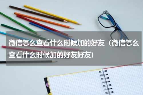 微信怎么查看什么时候加的好友（微信怎么查看什么时候加的好友好友）