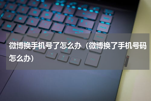 微博换手机号了怎么办（微博换了手机号码怎么办）
