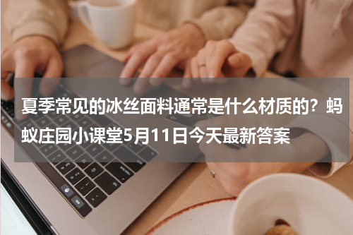 夏季常见的冰丝面料通常是什么材质的？蚂蚁庄园小课堂5月11日今天最新答案