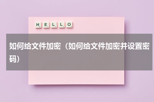 如何给文件加密（如何给文件加密并设置密码）