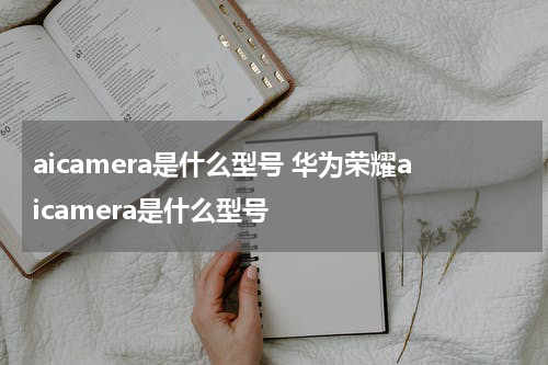 aicamera是什么型号 华为荣耀aicamera是什么型号