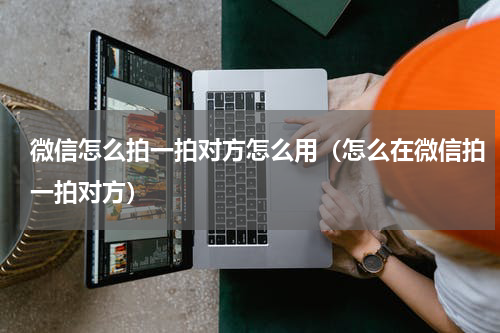 微信怎么拍一拍对方怎么用（怎么在微信拍一拍对方）