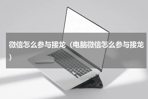 微信怎么参与接龙（电脑微信怎么参与接龙）