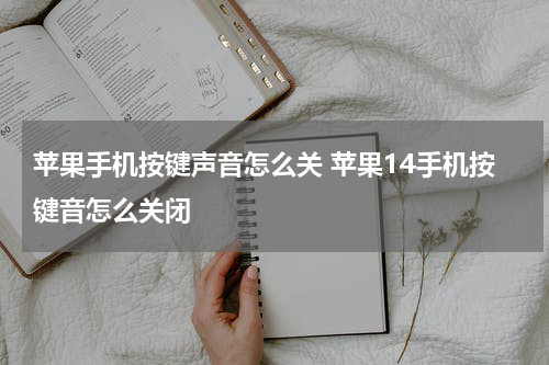 苹果手机按键声音怎么关 苹果14手机按键音怎么关闭